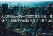 人人影视app的一次真实使用体验：普通用户视角下的优缺点盘点（新手向）