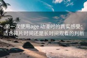 第一次使用age 动漫时的真实感受：适合碎片时间还是长时间观看的判断