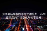 围绕蘑菇视频的实际使用感想：高频使用后的习惯变化与效率提升