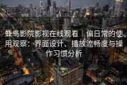 蜂鸟影院影视在线观看｜偏日常的使用观察：界面设计、播放流畅度与操作习惯分析