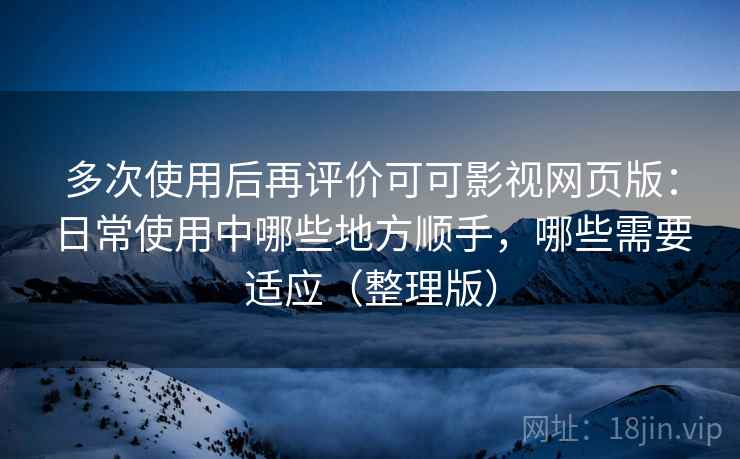 多次使用后再评价可可影视网页版：日常使用中哪些地方顺手，哪些需要适应（整理版）