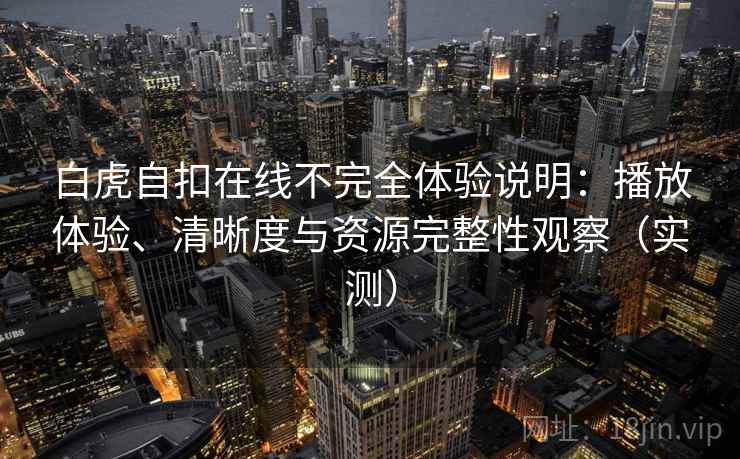 白虎自扣在线不完全体验说明：播放体验、清晰度与资源完整性观察（实测）