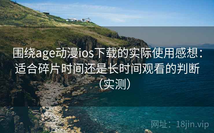 围绕age动漫ios下载的实际使用感想：适合碎片时间还是长时间观看的判断（实测）
