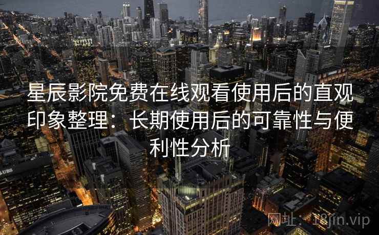 星辰影院免费在线观看使用后的直观印象整理：长期使用后的可靠性与便利性分析