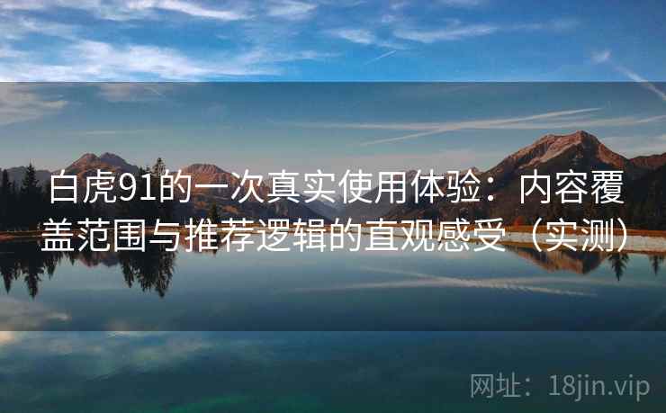 白虎91的一次真实使用体验：内容覆盖范围与推荐逻辑的直观感受（实测）