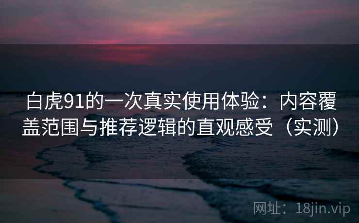 白虎91的一次真实使用体验：内容覆盖范围与推荐逻辑的直观感受（实测）
