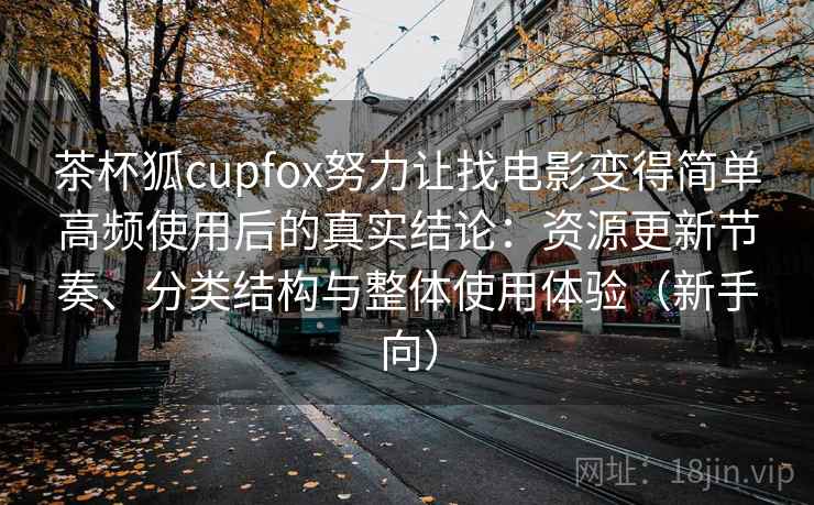 茶杯狐cupfox努力让找电影变得简单高频使用后的真实结论：资源更新节奏、分类结构与整体使用体验（新手向）