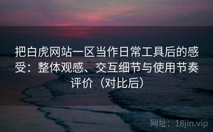 把白虎网站一区当作日常工具后的感受：整体观感、交互细节与使用节奏评价（对比后）