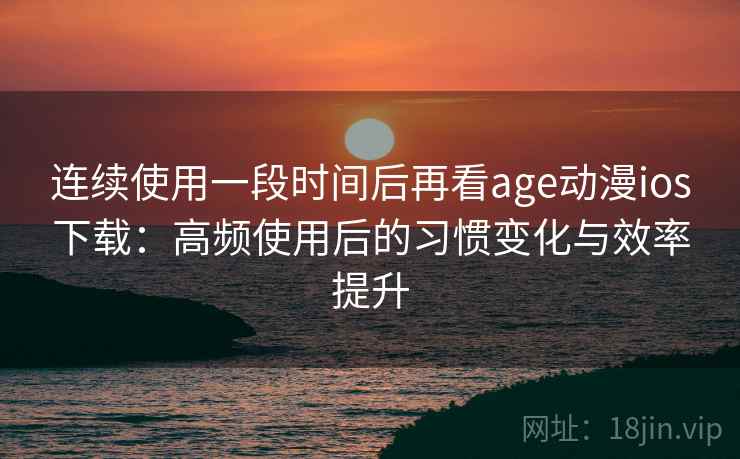 连续使用一段时间后再看age动漫ios下载:高频使用后的习惯变化与效率提升 连续使用一段时间后再看age动漫ios下载:高频使用后的习惯变化与效率提升