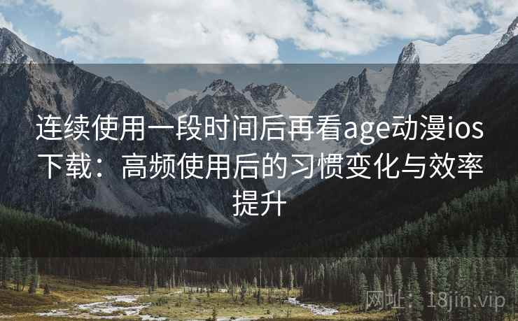 连续使用一段时间后再看age动漫ios下载:高频使用后的习惯变化与效率提升 连续使用一段时间后再看age动漫ios下载:高频使用后的习惯变化与效率提升
