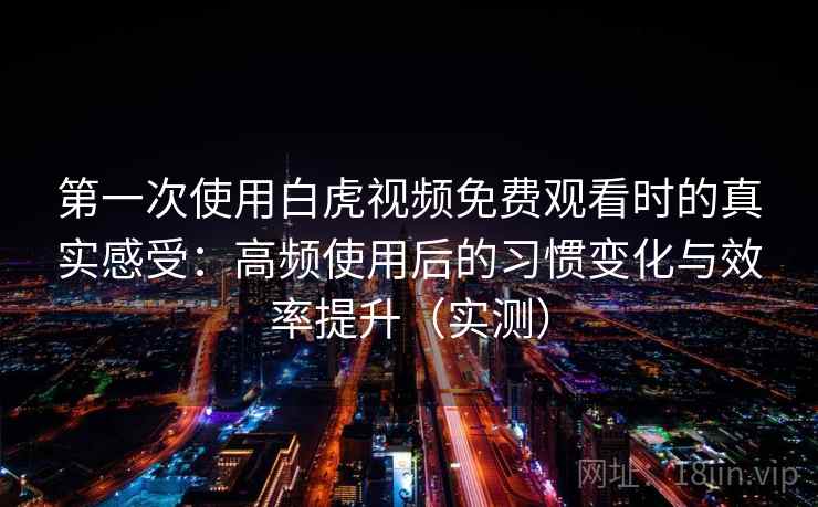 第一次使用白虎视频免费观看时的真实感受：高频使用后的习惯变化与效率提升（实测）