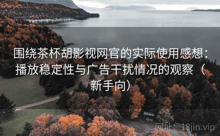 围绕茶杯胡影视网官的实际使用感想:播放稳定性与广告干扰情况的观察(新手向) 围绕茶杯胡影视网官的实际使用感想:播放稳定性与广告干扰情况的观察(新手向)
