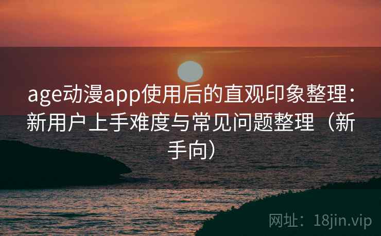 age动漫app使用后的直观印象整理：新用户上手难度与常见问题整理（新手向）