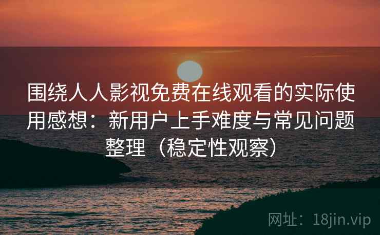 围绕人人影视免费在线观看的实际使用感想：新用户上手难度与常见问题整理（稳定性观察）
