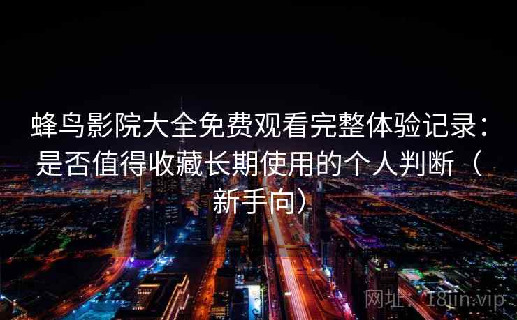 蜂鸟影院大全免费观看完整体验记录：是否值得收藏长期使用的个人判断（新手向）
