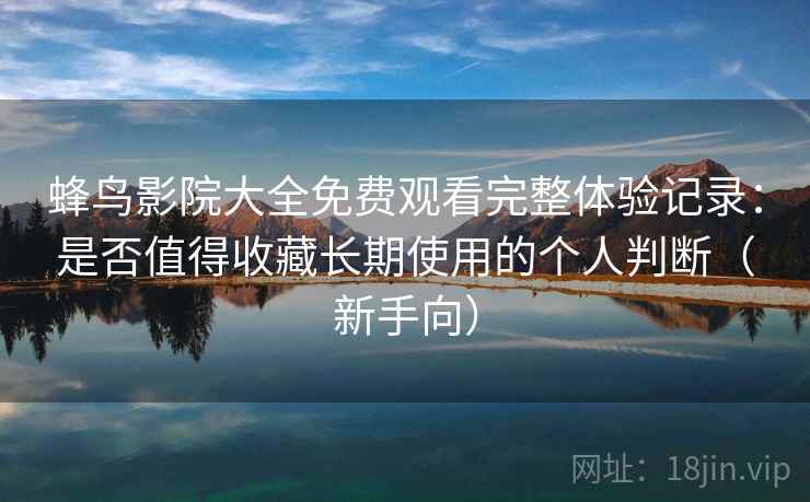 蜂鸟影院大全免费观看完整体验记录：是否值得收藏长期使用的个人判断（新手向）