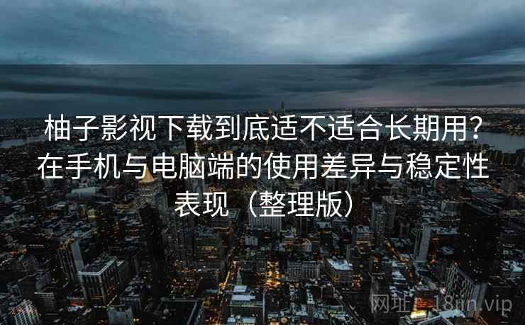 柚子影视下载到底适不适合长期用?在手机与电脑端的使用差异与稳定性表现(整理版) 柚子影视下载到底适不适合长期用?在手机与电脑端的使用差异与稳定性表现(整理版)
