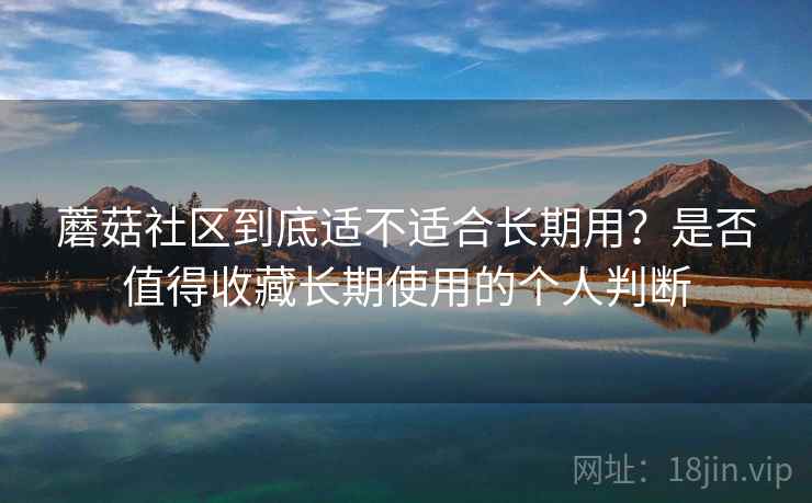 蘑菇社区到底适不适合长期用？是否值得收藏长期使用的个人判断