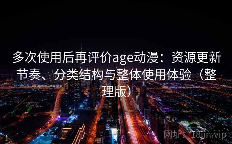 多次使用后再评价age动漫:资源更新节奏、分类结构与整体使用体验(整理版) 多次使用后再评价age动漫:资源更新节奏、分类结构与整体使用体验(整理版)