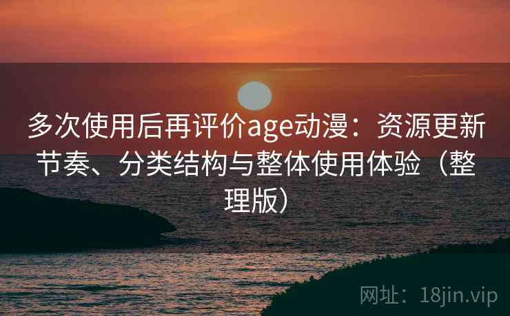 多次使用后再评价age动漫:资源更新节奏、分类结构与整体使用体验(整理版) 多次使用后再评价age动漫:资源更新节奏、分类结构与整体使用体验(整理版)