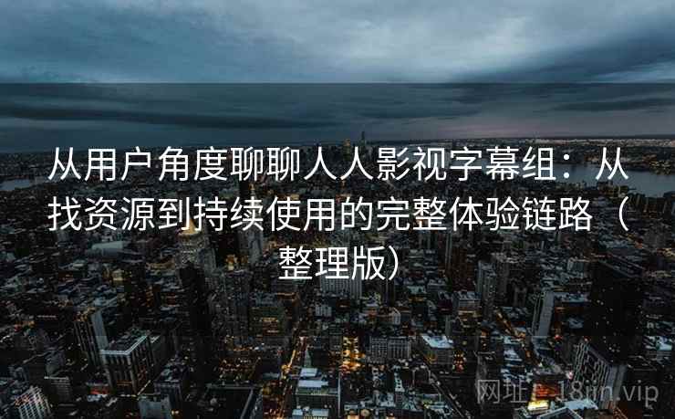 从用户角度聊聊人人影视字幕组：从找资源到持续使用的完整体验链路（整理版）