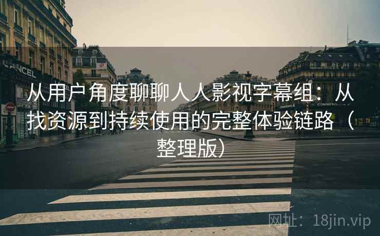 从用户角度聊聊人人影视字幕组：从找资源到持续使用的完整体验链路（整理版）