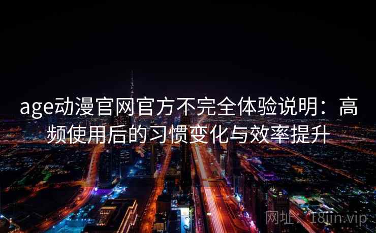 age动漫官网官方不完全体验说明：高频使用后的习惯变化与效率提升