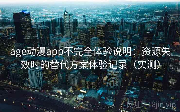 age动漫app不完全体验说明：资源失效时的替代方案体验记录（实测）