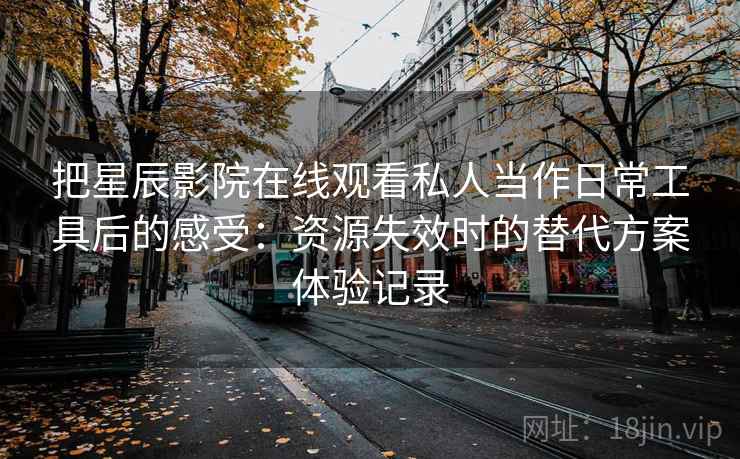 把星辰影院在线观看私人当作日常工具后的感受:资源失效时的替代方案体验记录 把星辰影院在线观看私人当作日常工具后的感受:资源失效时的替代方案体验记录
