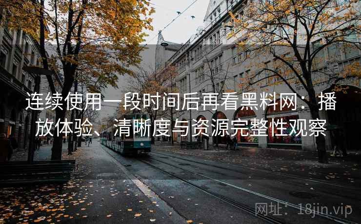 连续使用一段时间后再看黑料网：播放体验、清晰度与资源完整性观察
