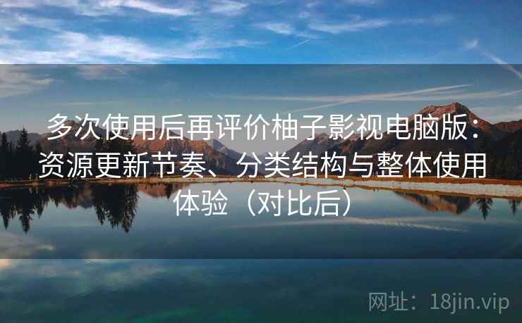 多次使用后再评价柚子影视电脑版：资源更新节奏、分类结构与整体使用体验（对比后）