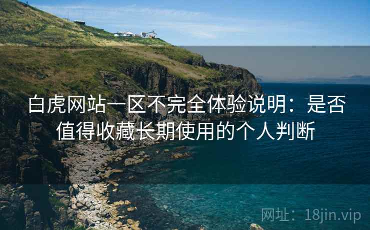 白虎网站一区不完全体验说明：是否值得收藏长期使用的个人判断