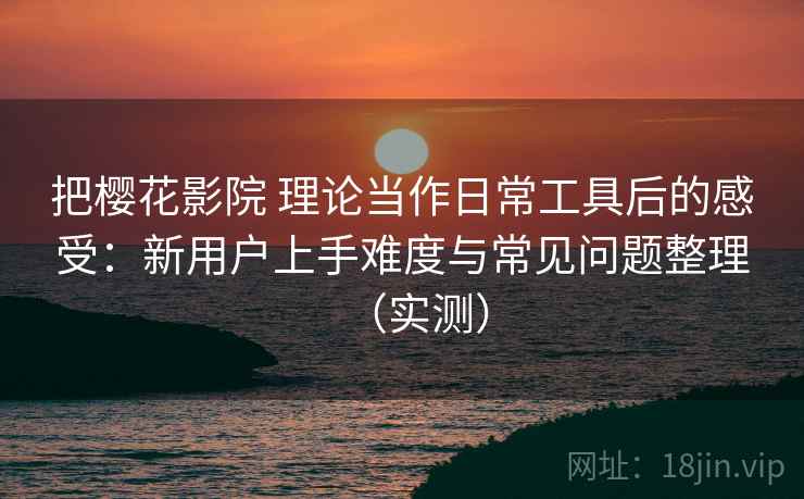 把樱花影院 理论当作日常工具后的感受：新用户上手难度与常见问题整理（实测）