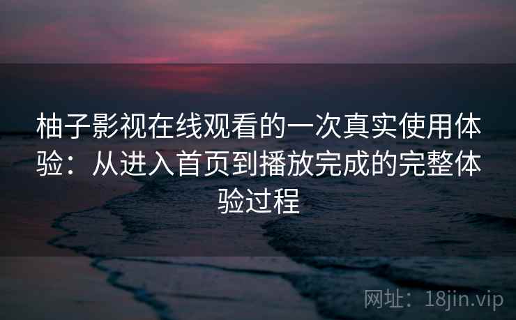 柚子影视在线观看的一次真实使用体验：从进入首页到播放完成的完整体验过程
