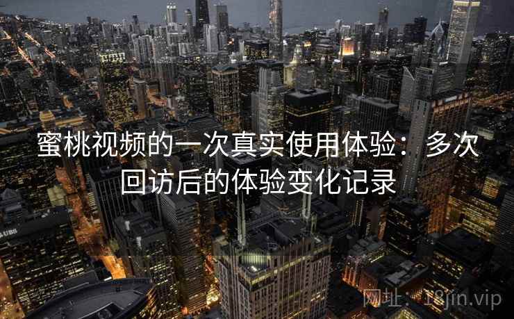 蜜桃视频的一次真实使用体验：多次回访后的体验变化记录