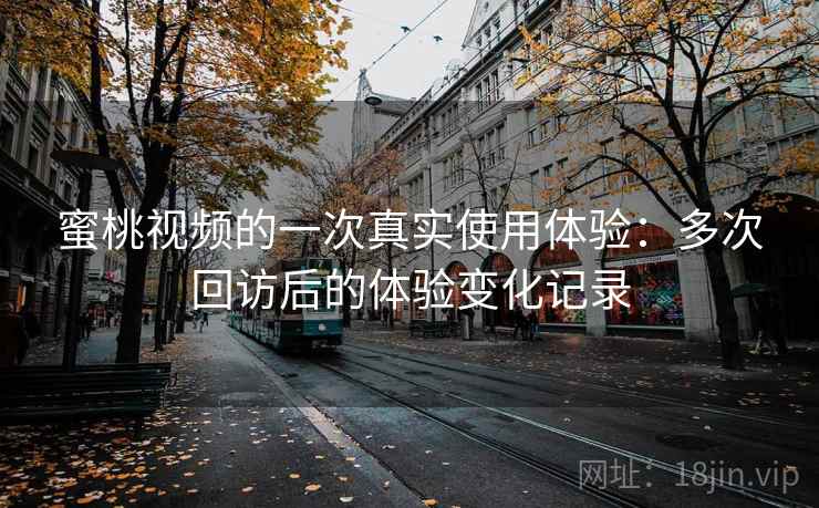 蜜桃视频的一次真实使用体验：多次回访后的体验变化记录
