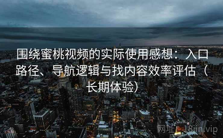 围绕蜜桃视频的实际使用感想：入口路径、导航逻辑与找内容效率评估（长期体验）