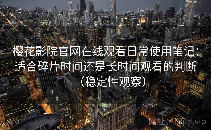 樱花影院官网在线观看日常使用笔记:适合碎片时间还是长时间观看的判断(稳定性观察) 樱花影院官网在线观看日常使用笔记:适合碎片时间还是长时间观看的判断(稳定性观察)