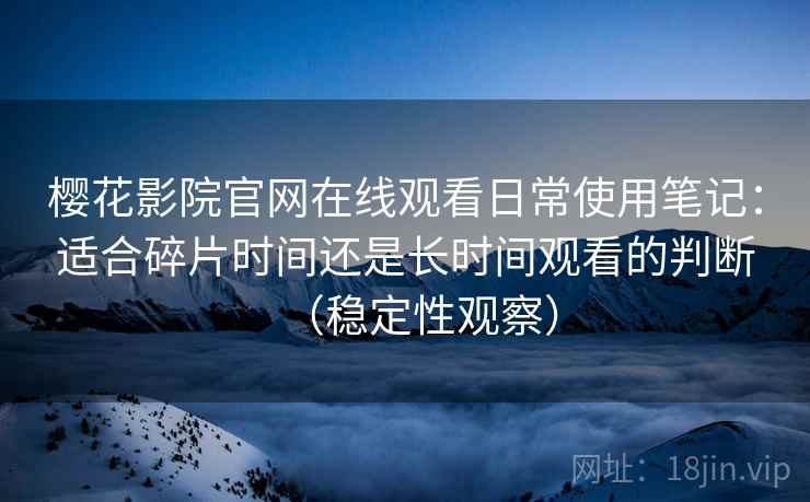 樱花影院官网在线观看日常使用笔记:适合碎片时间还是长时间观看的判断(稳定性观察) 樱花影院官网在线观看日常使用笔记:适合碎片时间还是长时间观看的判断(稳定性观察)