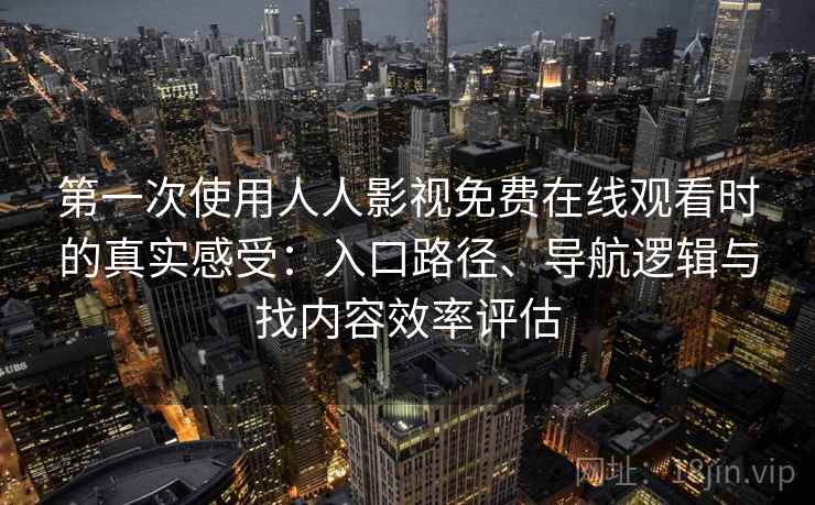 第一次使用人人影视免费在线观看时的真实感受：入口路径、导航逻辑与找内容效率评估