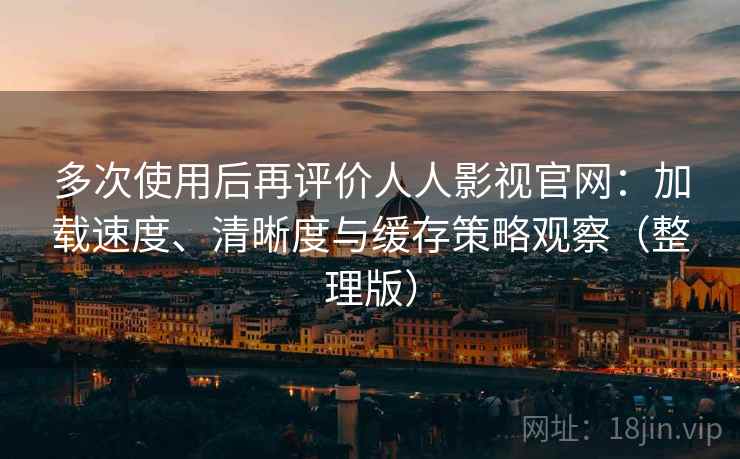 多次使用后再评价人人影视官网：加载速度、清晰度与缓存策略观察（整理版）