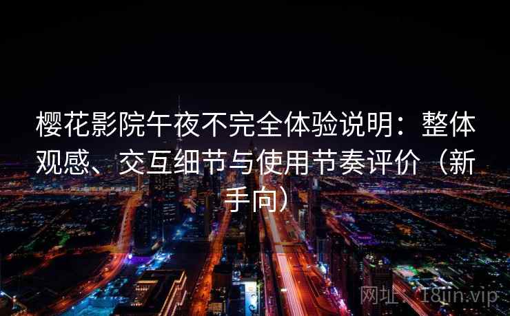 樱花影院午夜不完全体验说明:整体观感、交互细节与使用节奏评价(新手向) 樱花影院午夜不完全体验说明:整体观感、交互细节与使用节奏评价(新手向)