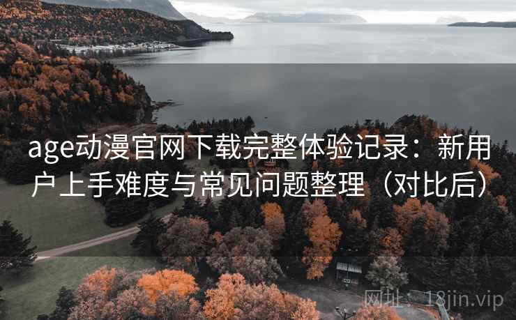 age动漫官网下载完整体验记录:新用户上手难度与常见问题整理(对比后) age动漫官网下载完整体验记录:新用户上手难度与常见问题整理(对比后)
