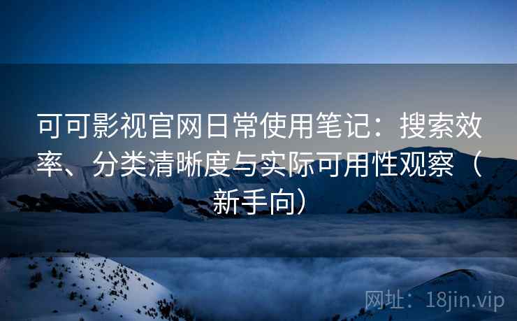 可可影视官网日常使用笔记：搜索效率、分类清晰度与实际可用性观察（新手向）