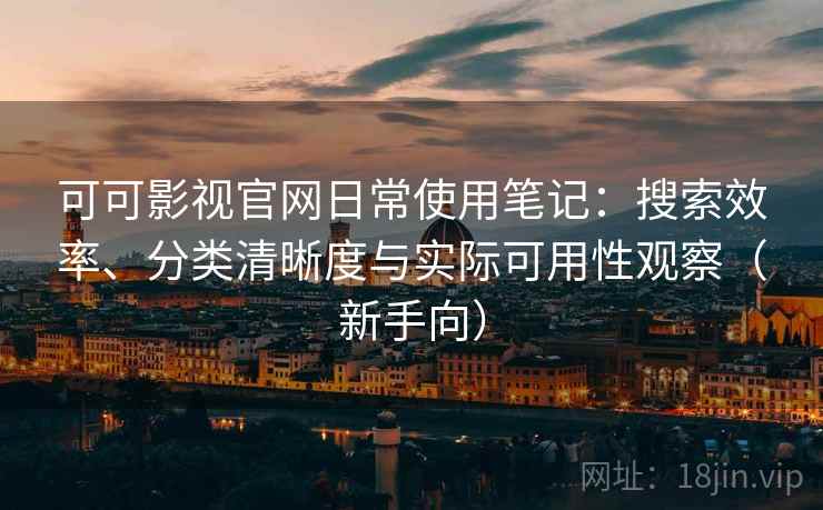 可可影视官网日常使用笔记：搜索效率、分类清晰度与实际可用性观察（新手向）