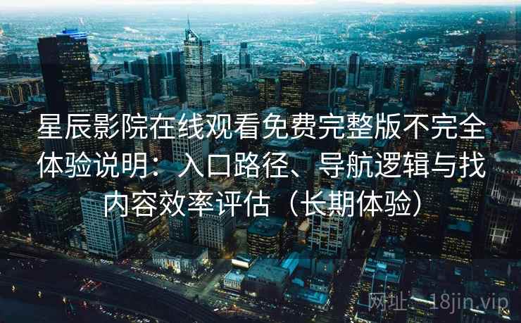 星辰影院在线观看免费完整版不完全体验说明：入口路径、导航逻辑与找内容效率评估（长期体验）