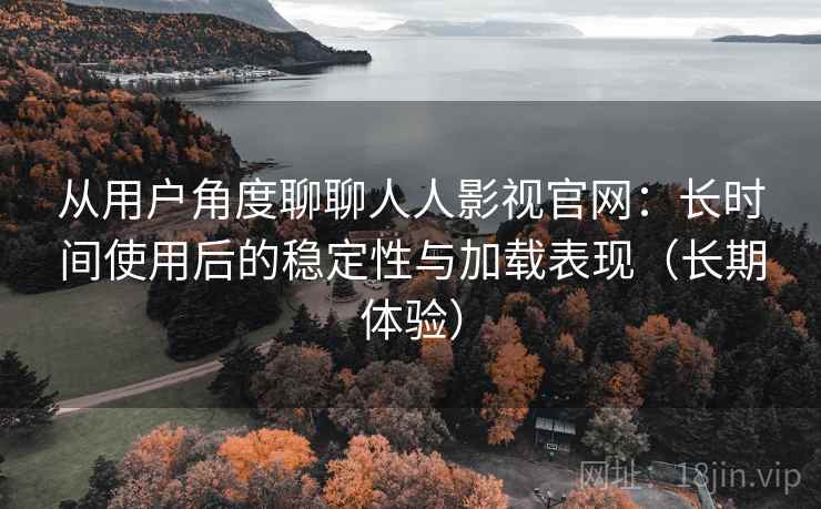 从用户角度聊聊人人影视官网:长时间使用后的稳定性与加载表现(长期体验) 从用户角度聊聊人人影视官网:长时间使用后的稳定性与加载表现(长期体验)