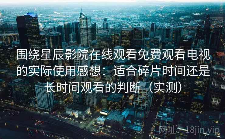 围绕星辰影院在线观看免费观看电视的实际使用感想：适合碎片时间还是长时间观看的判断（实测）