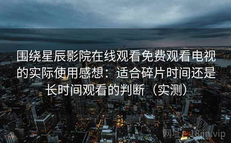 围绕星辰影院在线观看免费观看电视的实际使用感想：适合碎片时间还是长时间观看的判断（实测）
