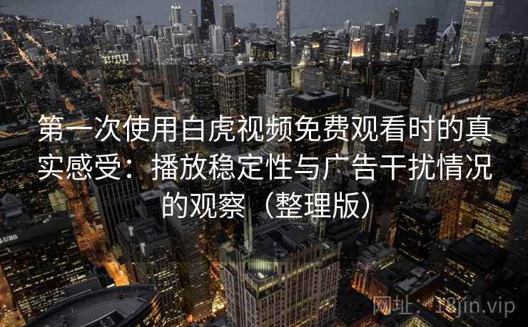 第一次使用白虎视频免费观看时的真实感受：播放稳定性与广告干扰情况的观察（整理版）